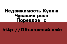 Недвижимость Куплю. Чувашия респ.,Порецкое. с.